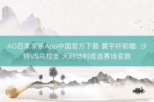 AG百家家乐App中国官方下载 寰宇杯前瞻: 沙特VS乌拉圭 天时地利或造赛场变数
