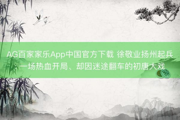 AG百家家乐App中国官方下载 徐敬业扬州起兵: 一场热血开局、却因迷途翻车的初唐大戏
