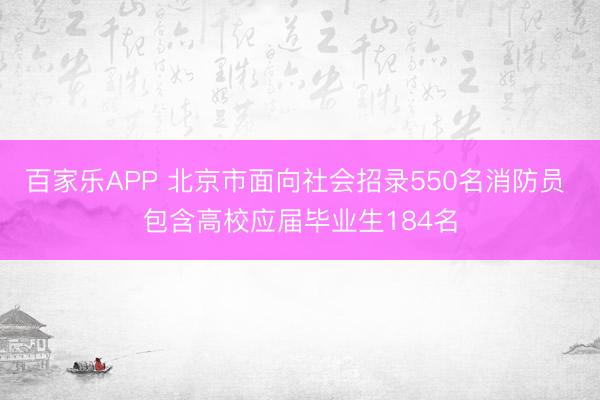 百家乐APP 北京市面向社会招录550名消防员 包含高校应届毕业生184名