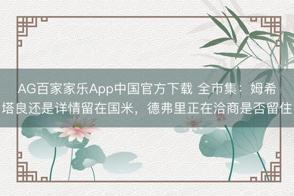 AG百家家乐App中国官方下载 全市集:姆希塔良还是详情留在国米,德弗里正在洽商是否留住
