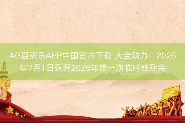 AG百家乐APP中国官方下载 大全动力：2026年7月1日召开2026年第一次临时鼓励会