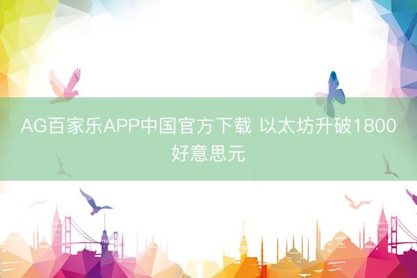 AG百家乐APP中国官方下载 以太坊升破1800好意思元