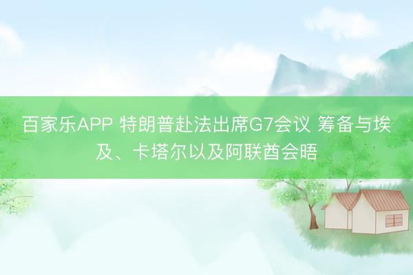 百家乐APP 特朗普赴法出席G7会议 筹备与埃及、卡塔尔以及阿联酋会晤