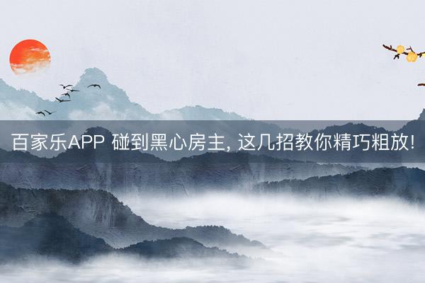 百家乐APP 碰到黑心房主, 这几招教你精巧粗放!