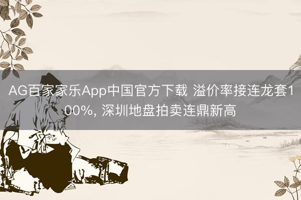 AG百家家乐App中国官方下载 溢价率接连龙套100%, 深圳地盘拍卖连鼎新高