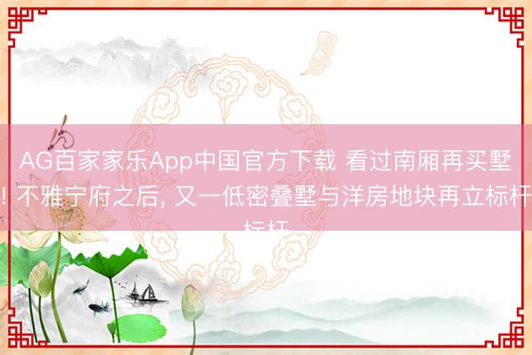 AG百家家乐App中国官方下载 看过南厢再买墅! 不雅宁府之后, 又一低密叠墅与洋房地块再立标杆