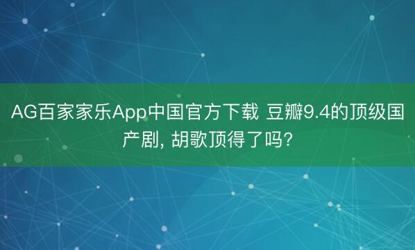 AG百家家乐App中国官方下载 豆瓣9.4的顶级国产剧， 胡歌顶得了吗?