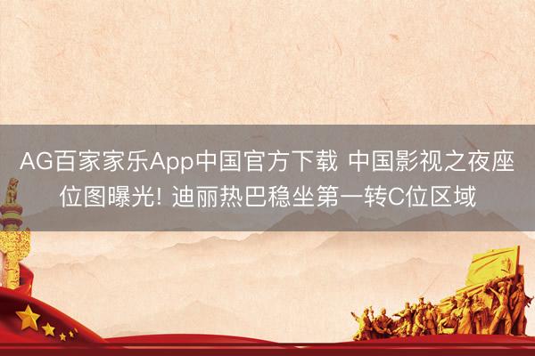 AG百家家乐App中国官方下载 中国影视之夜座位图曝光! 迪丽热巴稳坐第一转C位区域