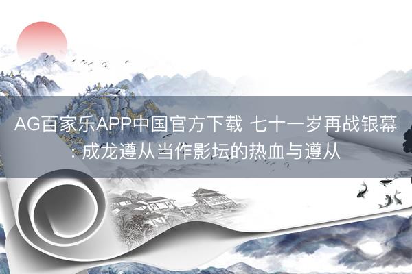 AG百家乐APP中国官方下载 七十一岁再战银幕: 成龙遵从当作影坛的热血与遵从