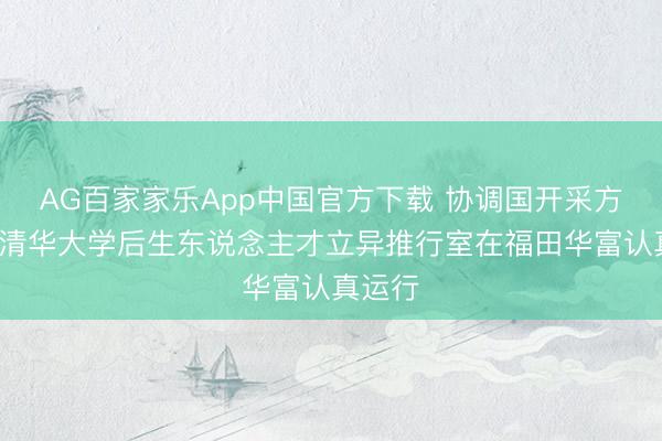 AG百家家乐App中国官方下载 协调国开采方向署-清华大学后生东说念主才立异推行室在福田华富认真运行