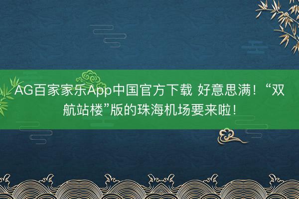 AG百家家乐App中国官方下载 好意思满!“双航站楼”版的珠海机场要来啦!