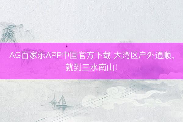 AG百家乐APP中国官方下载 大湾区户外通顺,就到三水南山!