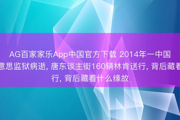 AG百家家乐App中国官方下载 2014年一中国女囚在好意思监狱病逝, 唐东谈主街160辆林肯送行, 背后藏着什么缘故