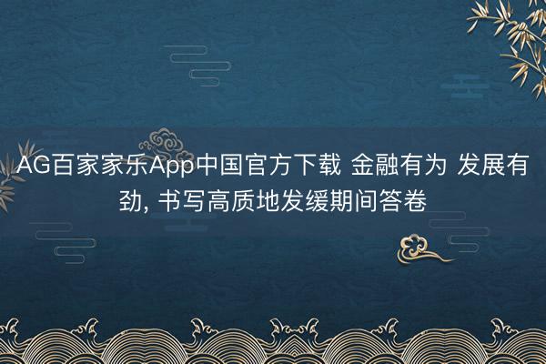 AG百家家乐App中国官方下载 金融有为 发展有劲， 书写高质地发缓期间答卷