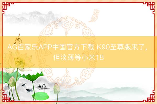 AG百家乐APP中国官方下载 K90至尊版来了, 但淡薄等小米18