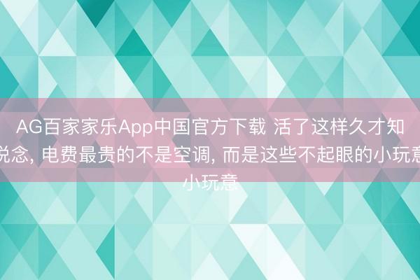 AG百家家乐App中国官方下载 活了这样久才知说念, 电费最贵的不是空调, 而是这些不起眼的小玩意