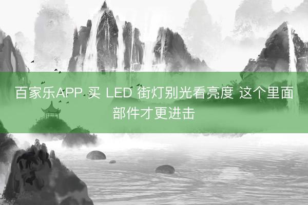 百家乐APP 买 LED 街灯别光看亮度 这个里面部件才更进击