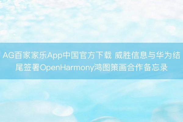 AG百家家乐App中国官方下载 威胜信息与华为结尾签署OpenHarmony鸿图策画合作备忘录