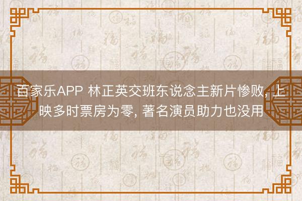 百家乐APP 林正英交班东说念主新片惨败， 上映多时票房为零， 著名演员助力也没用