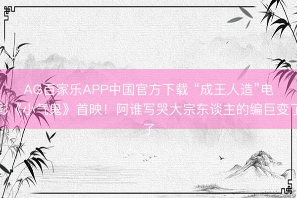 AG百家乐APP中国官方下载 “成王人造”电影《小气鬼》首映!阿谁写哭大宗东谈主的编巨变了