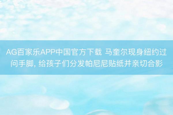AG百家乐APP中国官方下载 马奎尔现身纽约过问手脚， 给孩子们分发帕尼尼贴纸并亲切合影