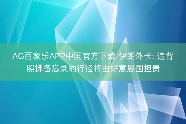 AG百家乐APP中国官方下载 伊朗外长: 违背照拂备忘录的行径将由好意思国担责
