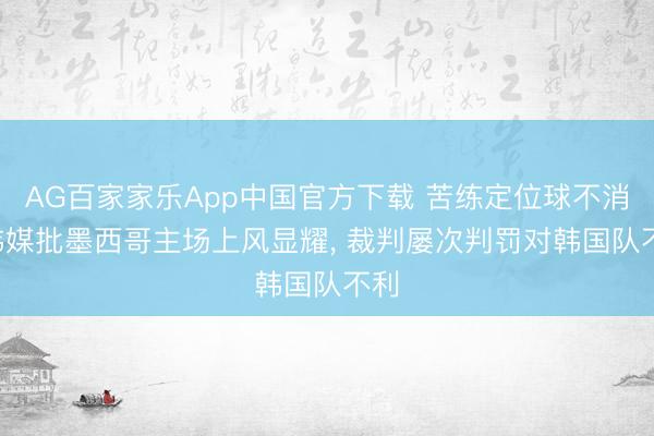 AG百家家乐App中国官方下载 苦练定位球不消! 韩媒批墨西哥主场上风显耀, 裁判屡次判罚对韩国队不利