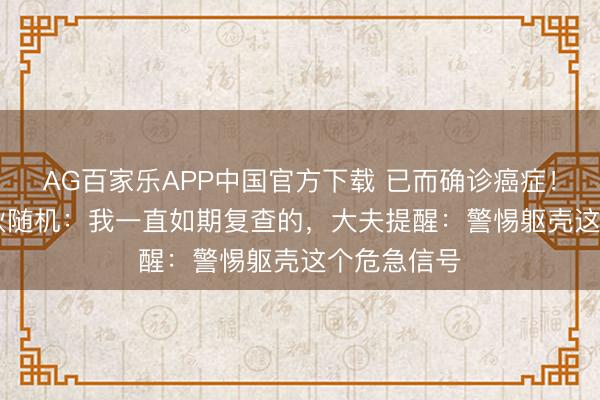 AG百家乐APP中国官方下载 已而确诊癌症！“95后”小伙随机：我一直如期复查的，大夫提醒：警惕躯壳这个危急信号