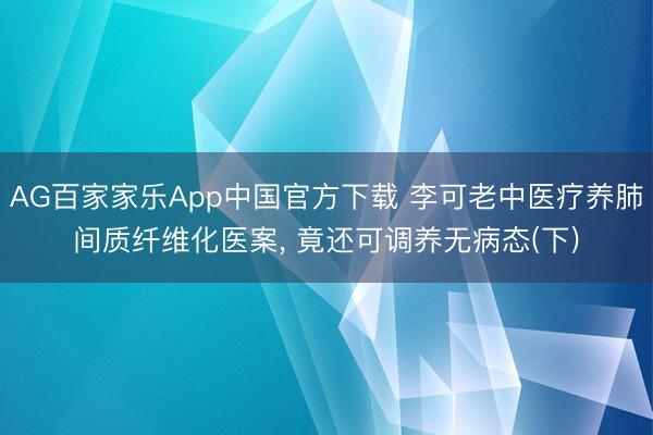 AG百家家乐App中国官方下载 李可老中医疗养肺间质纤维化医案, 竟还可调养无病态(下)