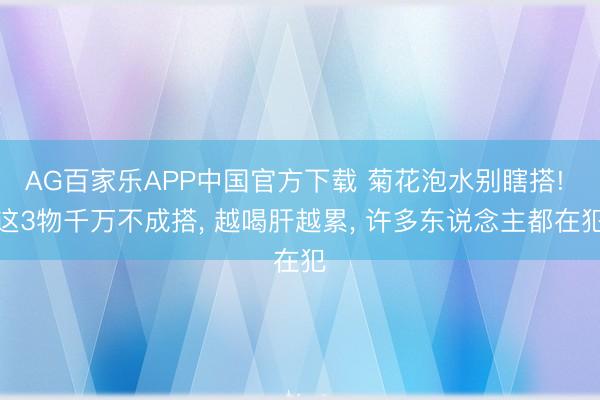 AG百家乐APP中国官方下载 菊花泡水别瞎搭! 这3物千万不成搭, 越喝肝越累, 许多东说念主都在犯