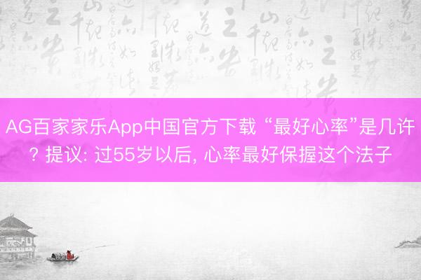 AG百家家乐App中国官方下载 “最好心率”是几许? 提议: 过55岁以后, 心率最好保握这个法子